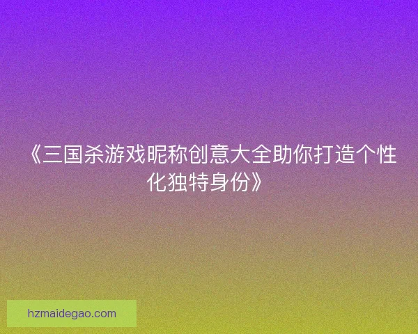 《三国杀游戏昵称创意大全助你打造个性化独特身份》
