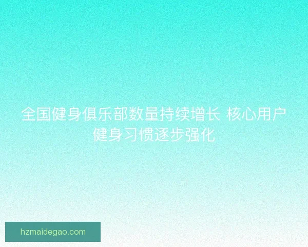 全国健身俱乐部数量持续增长 核心用户健身习惯逐步强化