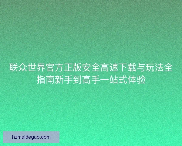 联众世界官方正版安全高速下载与玩法全指南新手到高手一站式体验