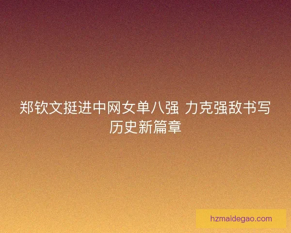 郑钦文挺进中网女单八强 力克强敌书写历史新篇章