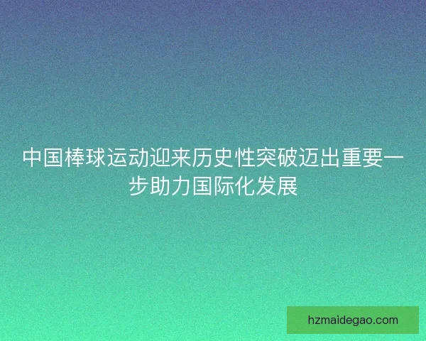 中国棒球运动迎来历史性突破迈出重要一步助力国际化发展