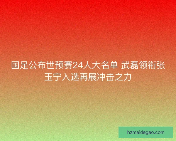 国足公布世预赛24人大名单 武磊领衔张玉宁入选再展冲击之力