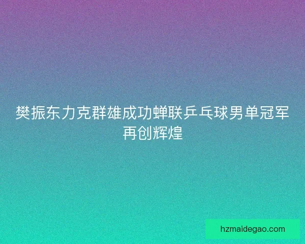 樊振东力克群雄成功蝉联乒乓球男单冠军再创辉煌 樊振东力克群雄成功蝉联乒乓球男单冠军再创辉煌