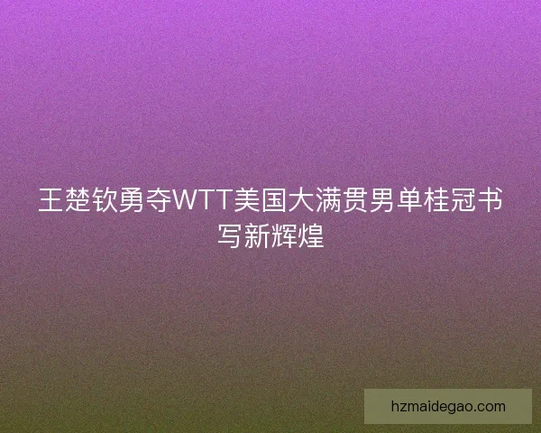 王楚钦勇夺WTT美国大满贯男单桂冠书写新辉煌