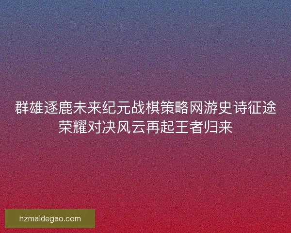 群雄逐鹿未来纪元战棋策略网游史诗征途荣耀对决风云再起王者归来 群雄逐鹿未来纪元战棋策略网游史诗征途荣耀对决风云再起王者归来