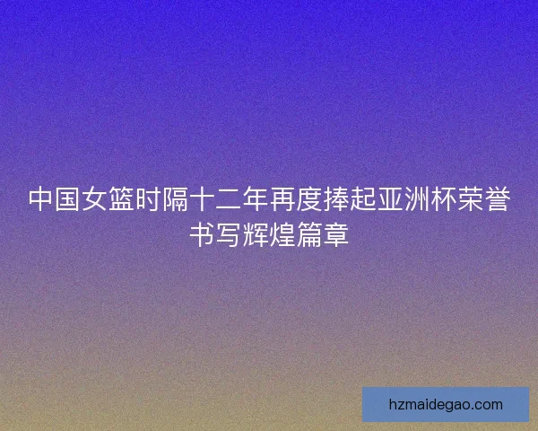 中国女篮时隔十二年再度捧起亚洲杯荣誉书写辉煌篇章 中国女篮时隔十二年再度捧起亚洲杯荣誉书写辉煌篇章