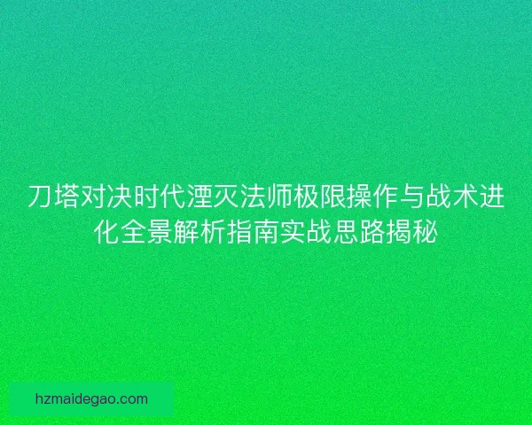 刀塔对决时代湮灭法师极限操作与战术进化全景解析指南实战思路揭秘