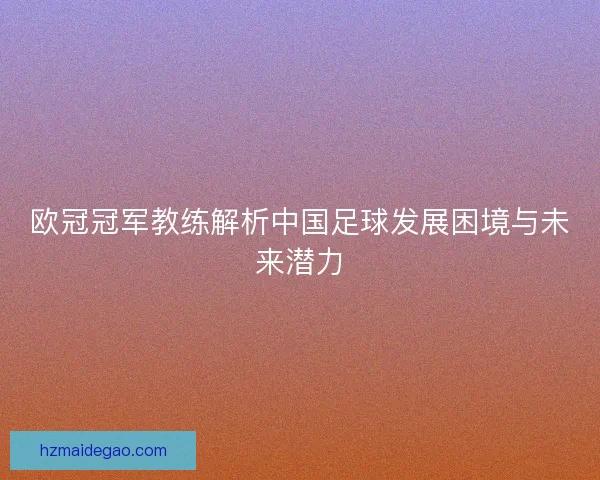 欧冠冠军教练解析中国足球发展困境与未来潜力 欧冠冠军教练解析中国足球发展困境与未来潜力