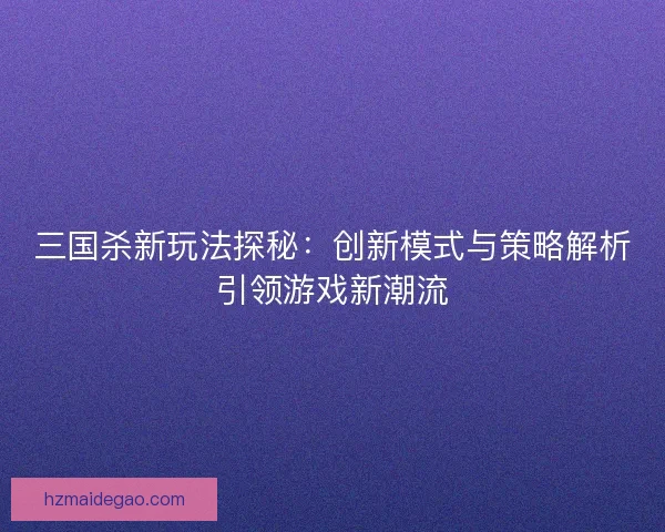 三国杀新玩法探秘:创新模式与策略解析引领游戏新潮流 三国杀新玩法探秘:创新模式与策略解析引领游戏新潮流