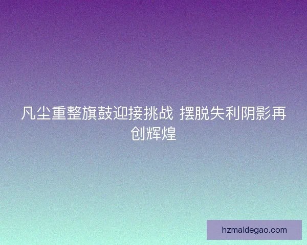 凡尘重整旗鼓迎接挑战 摆脱失利阴影再创辉煌 凡尘重整旗鼓迎接挑战 摆脱失利阴影再创辉煌
