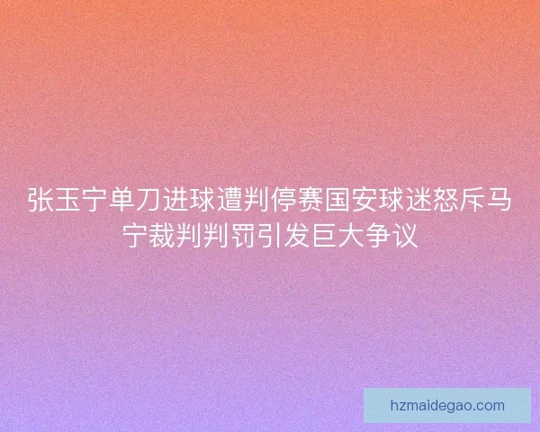 张玉宁单刀进球遭判停赛国安球迷怒斥马宁裁判判罚引发巨大争议 张玉宁单刀进球遭判停赛国安球迷怒斥马宁裁判判罚引发巨大争议