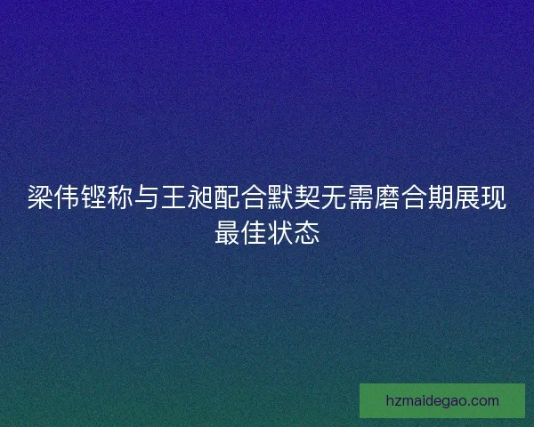 梁伟铿称与王昶配合默契无需磨合期展现最佳状态 梁伟铿称与王昶配合默契无需磨合期展现最佳状态