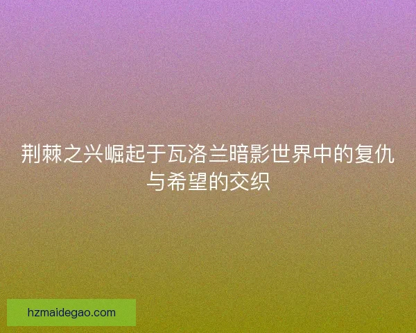 荆棘之兴崛起于瓦洛兰暗影世界中的复仇与希望的交织 荆棘之兴崛起于瓦洛兰暗影世界中的复仇与希望的交织
