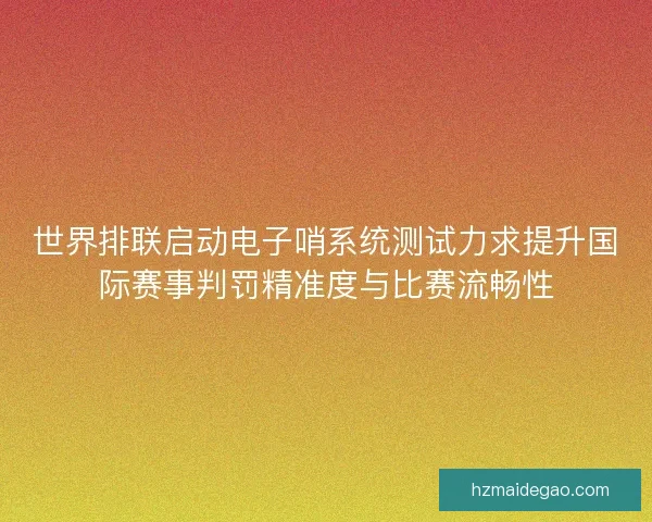 世界排联启动电子哨系统测试力求提升国际赛事判罚精准度与比赛流畅性 世界排联启动电子哨系统测试力求提升国际赛事判罚精准度与比赛流畅性
