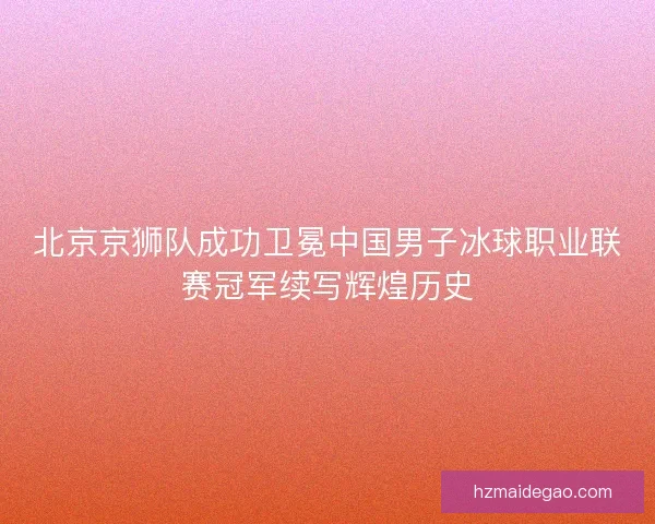 北京京狮队成功卫冕中国男子冰球职业联赛冠军续写辉煌历史 北京京狮队成功卫冕中国男子冰球职业联赛冠军续写辉煌历史