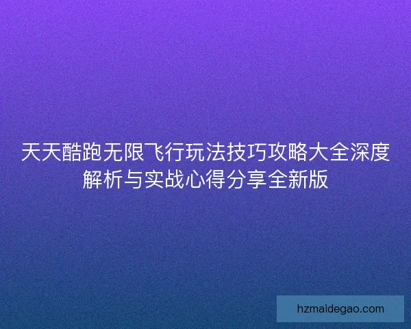 天天酷跑无限飞行玩法技巧攻略大全深度解析与实战心得分享全新版 天天酷跑无限飞行玩法技巧攻略大全深度解析与实战心得分享全新版