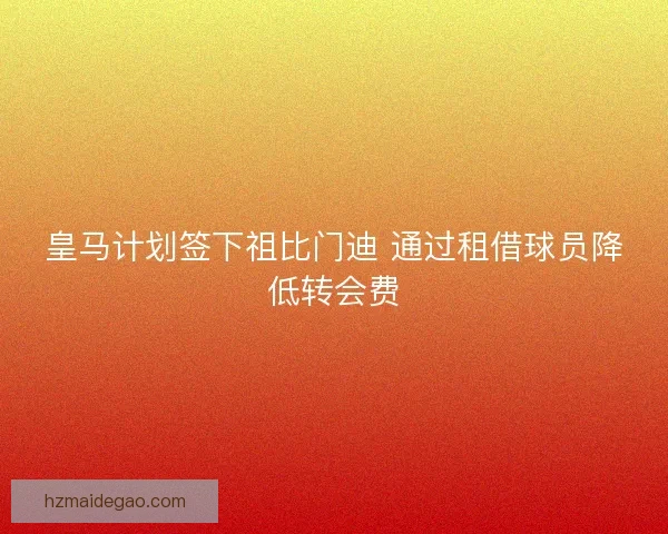 皇马计划签下祖比门迪 通过租借球员降低转会费