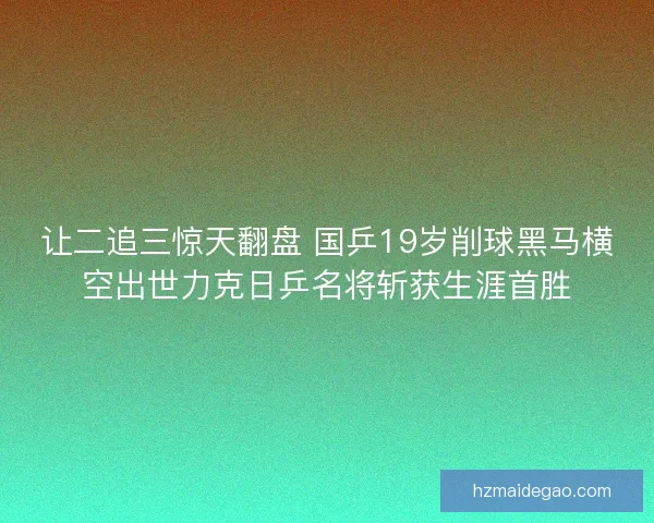让二追三惊天翻盘 国乒19岁削球黑马横空出世力克日乒名将斩获生涯首胜 让二追三惊天翻盘 国乒19岁削球黑马横空出世力克日乒名将斩获生涯首胜